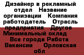 Дизайнер в рекламный отдел › Название организации ­ Компания-работодатель › Отрасль предприятия ­ Другое › Минимальный оклад ­ 1 - Все города Работа » Вакансии   . Орловская обл.